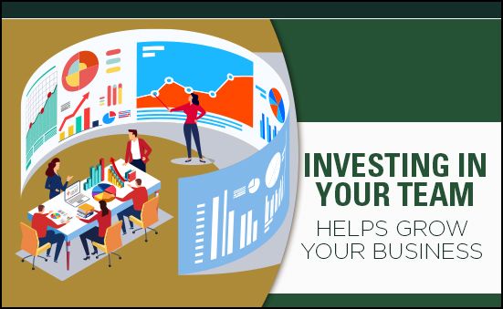 INVESTING IN YOUR TEAM HELPS GROW YOUR BUSINESS